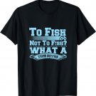 To Fish Or Not To Fish? What A Stupid Question T-Shirt