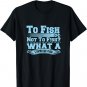 To Fish Or Not To Fish? What A Stupid Question T-Shirt