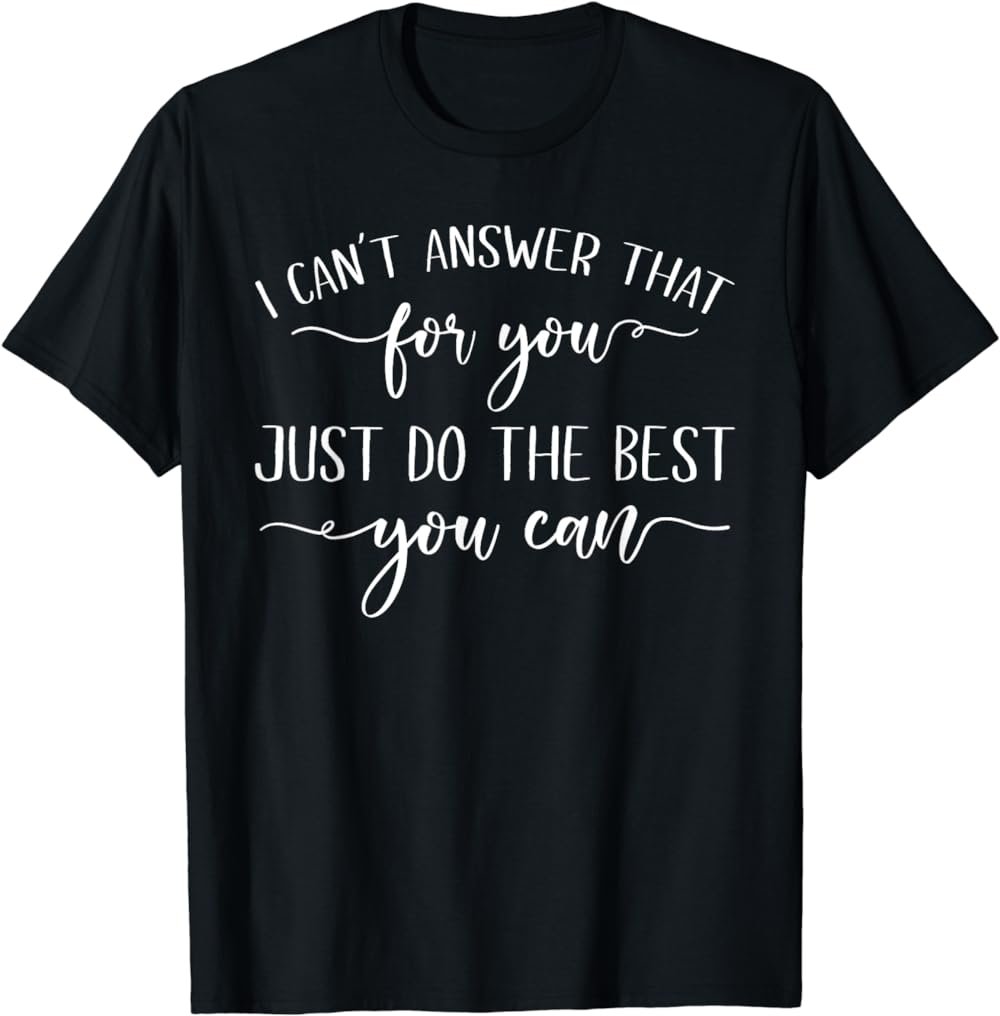 I Can't Answer That For You Just Do The Best You Can T-Shirt