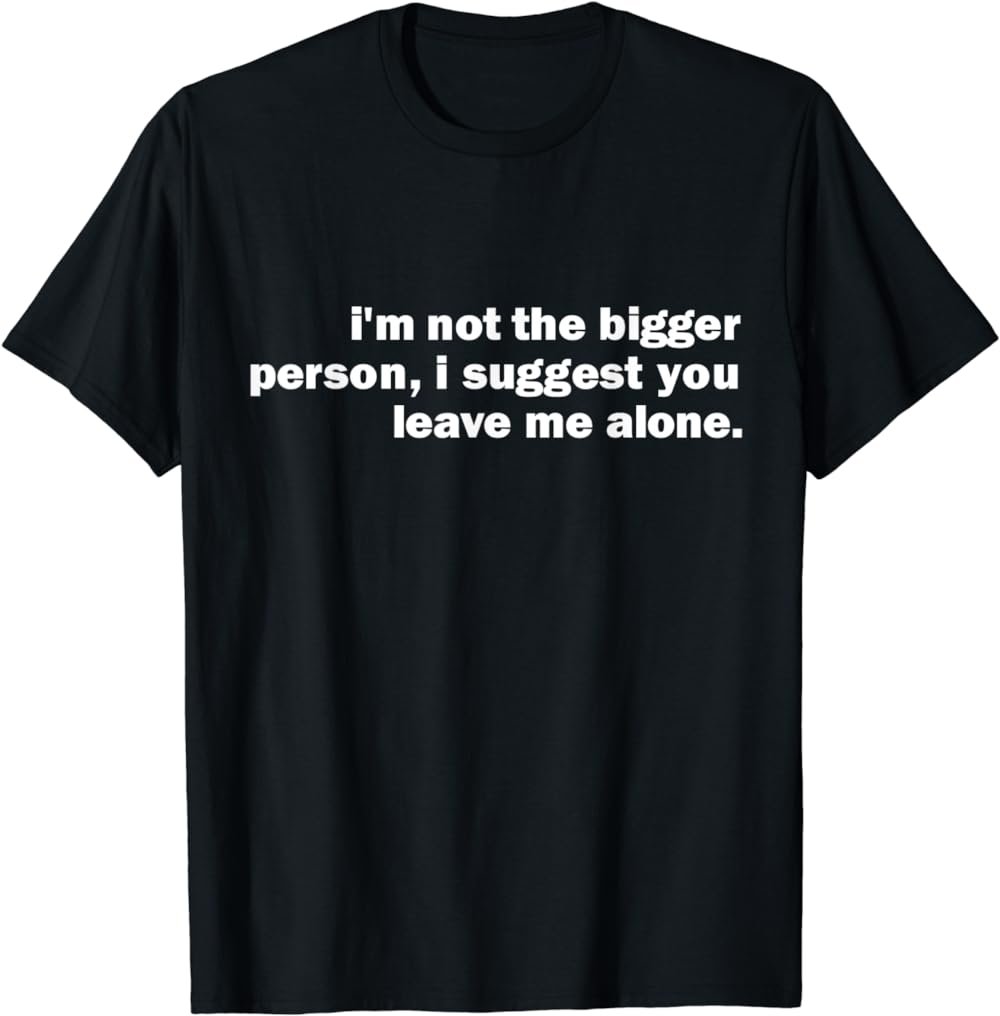 I'm Not The Bigger Person I Suggest You Leave Me Alone Funny T-Shirt