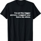 I'm Not The Bigger Person I Suggest You Leave Me Alone Funny T-Shirt