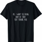 Ok I Won't Be Doing Any of That But Thank You Funny Annoying T-Shirt