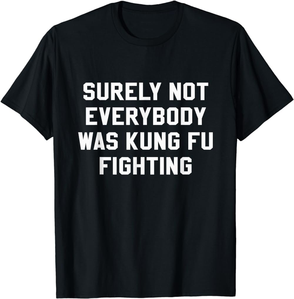 Surely Not Everybody Was Kung Fu Fighting Sarcastic T Shirt