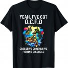 Yeah I've Got OCFD Obsessive Compulsive Fishing Disorder T-Shirt