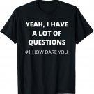 Yeah I Have a Lot of Questions Number One How Dare You T-Shirt
