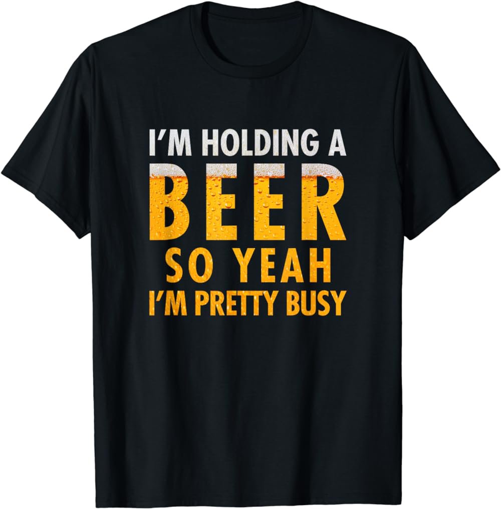 I'm holding a beer so yeah I'm pretty busy funny t-shirt