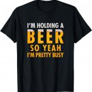 I'm holding a beer so yeah I'm pretty busy funny t-shirt