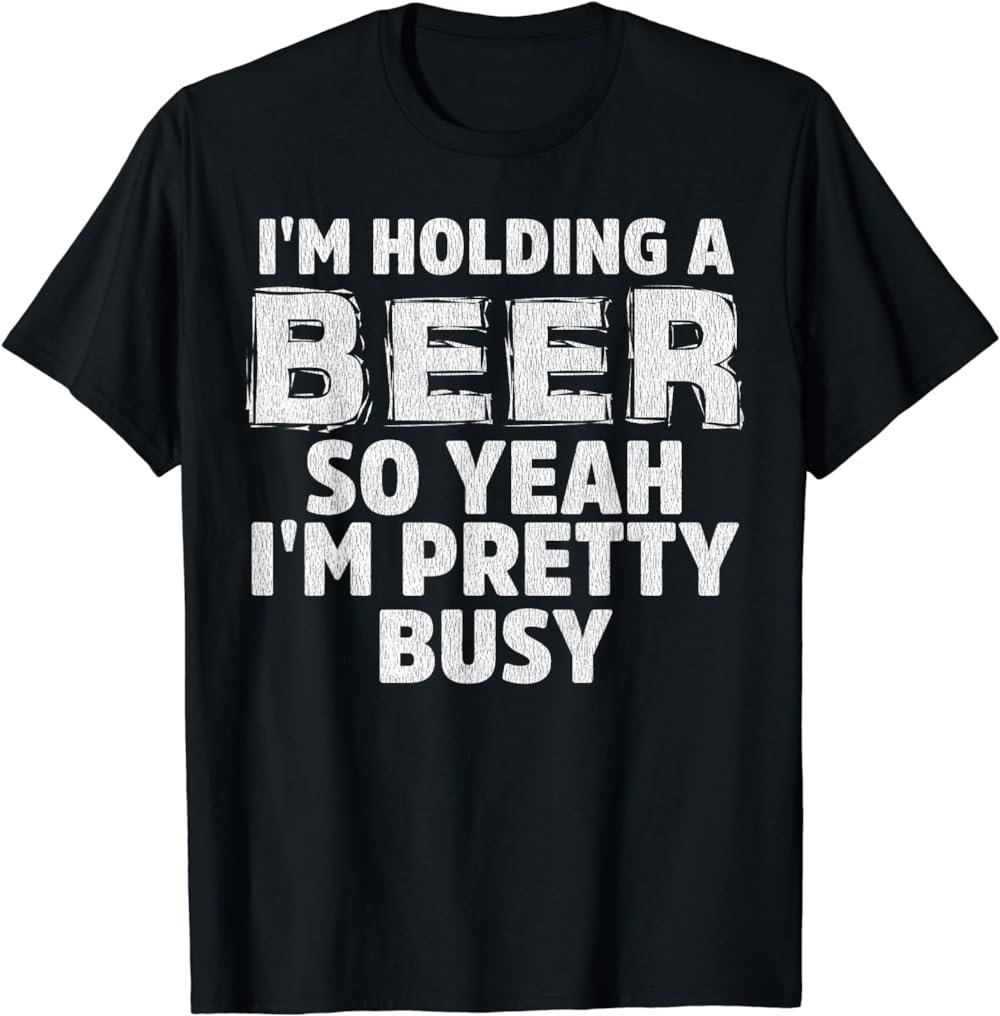 I'M HOLDING A BEER SO YEAH, I'M PRETTY BUSY T-SHIRT
