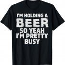 I'M HOLDING A BEER SO YEAH, I'M PRETTY BUSY T-SHIRT