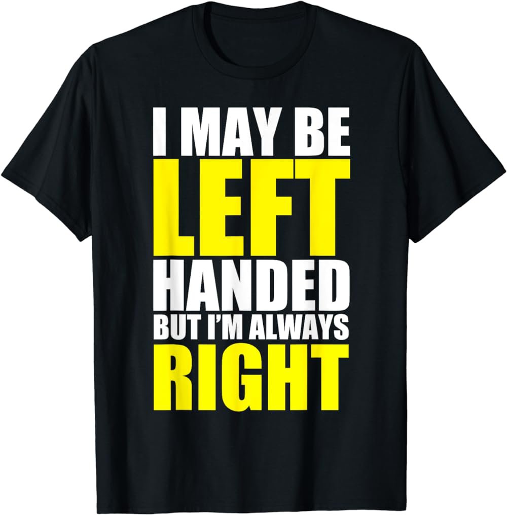 I May Be Left Handed But I'm Always Right Funny Gift T-Shirt T-Shirt