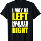 I May Be Left Handed But I'm Always Right Funny Gift T-Shirt T-Shirt