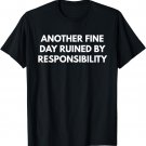 Another Fine Day Ruined By Responsibility t-shirt