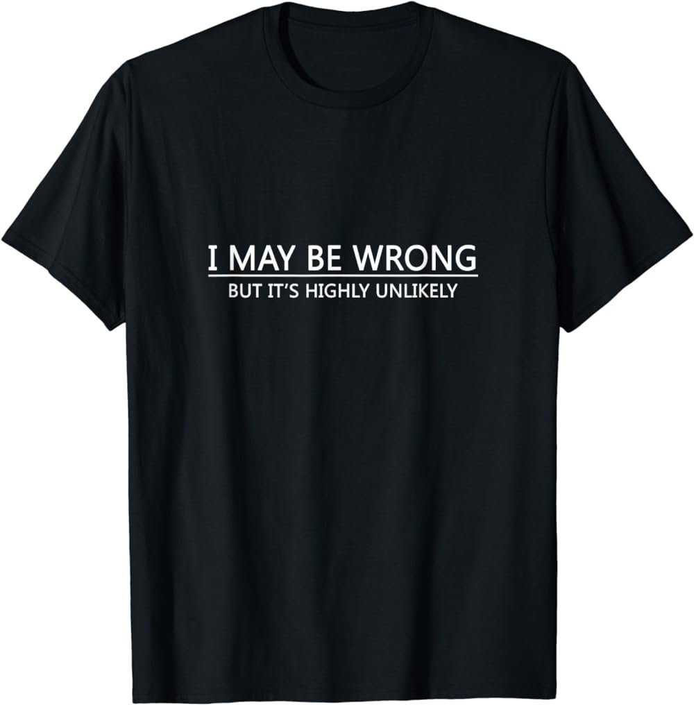 I May Be Wrong But It's Highly Unlikely T-Shirt