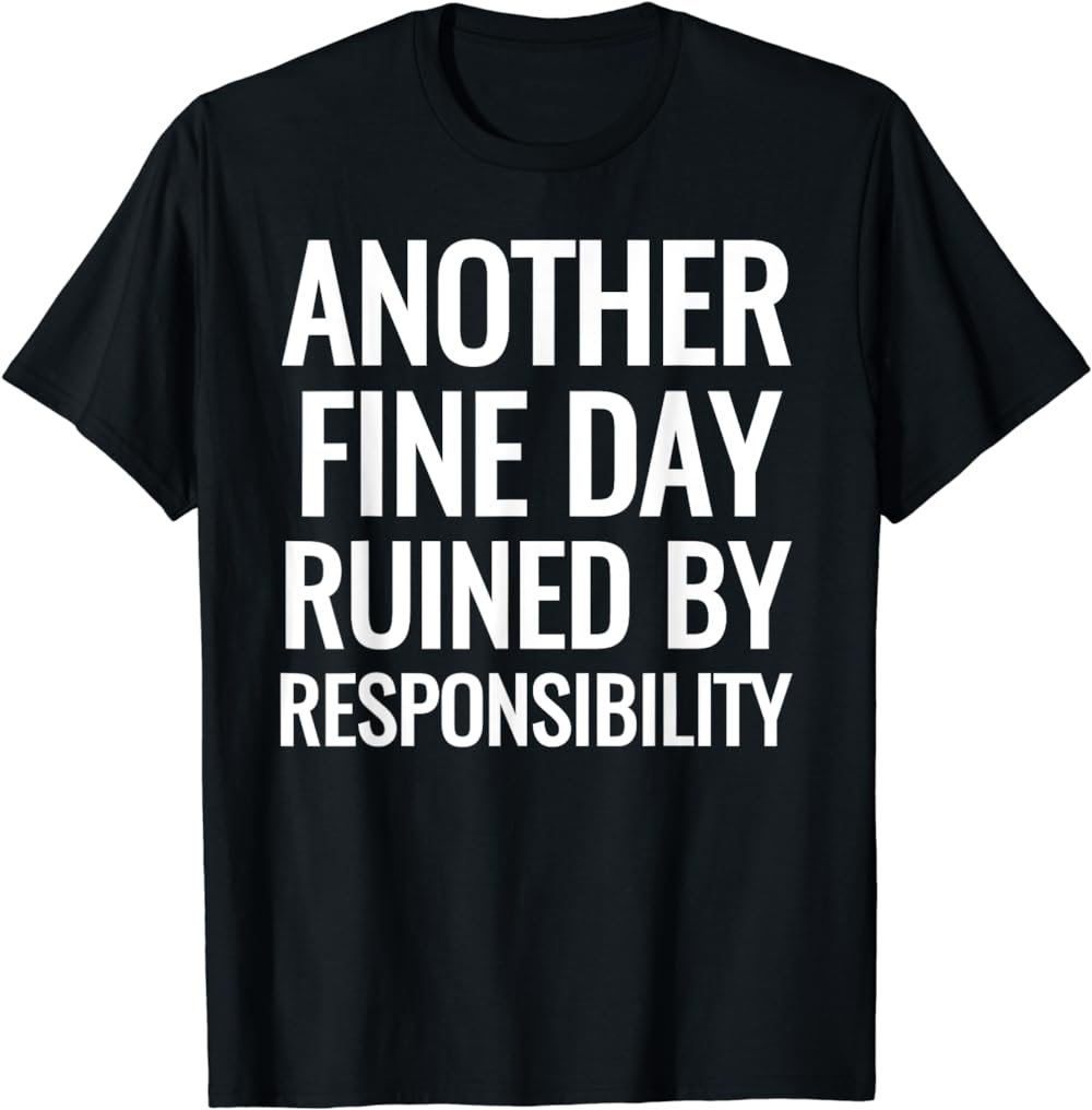 Another Fine Day Ruined By Responsibility Sarcastic T-Shirts