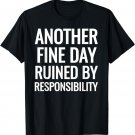 Another Fine Day Ruined By Responsibility Sarcastic T-Shirts