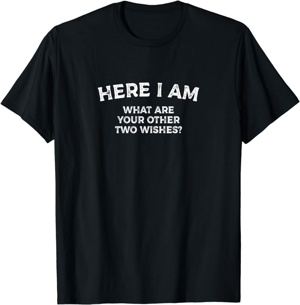 Here I Am - What Are Your Other Two Wishes? Funny Narcissist T-Shirt
