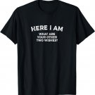 Here I Am - What Are Your Other Two Wishes? Funny Narcissist T-Shirt