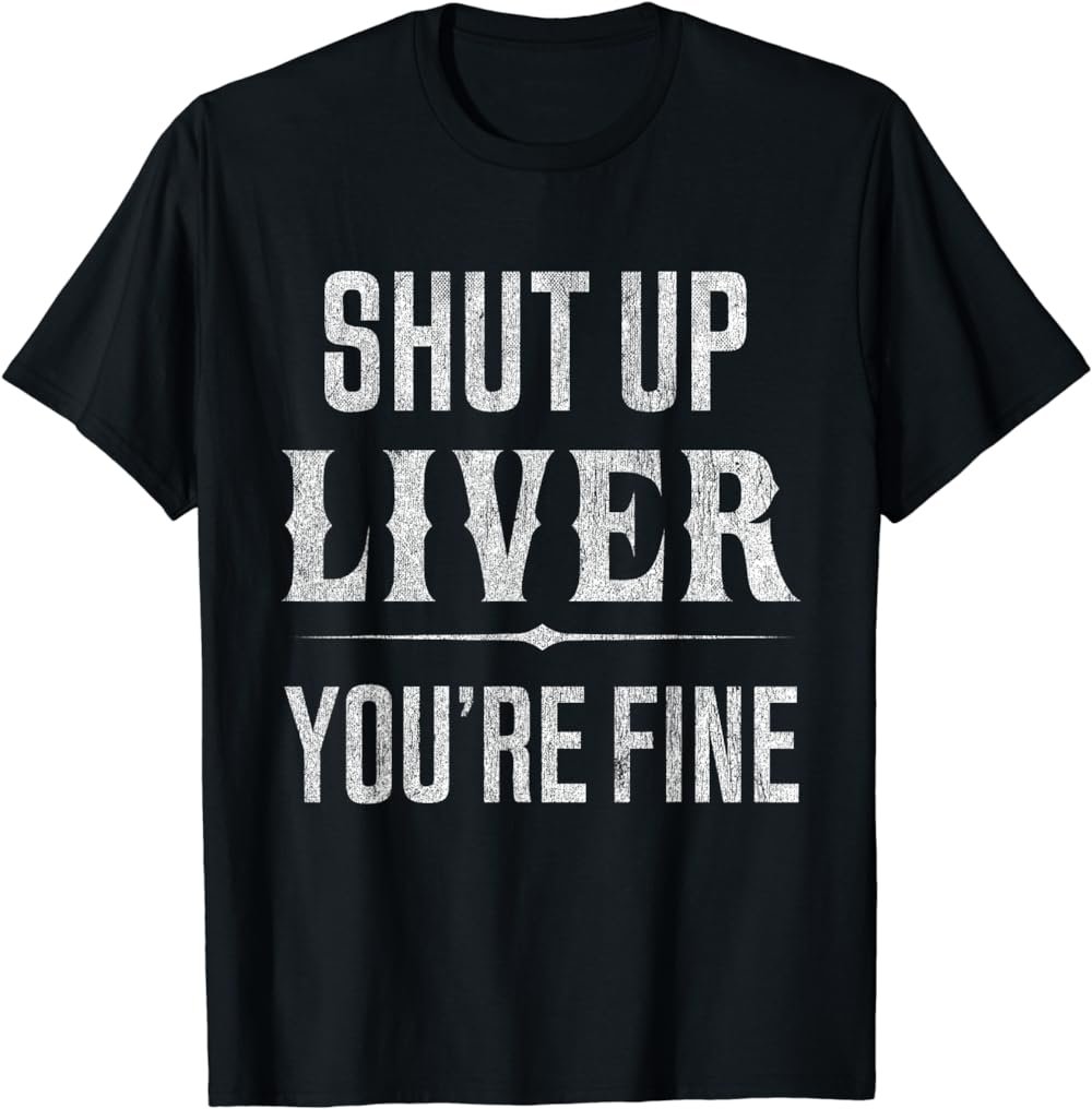 Shut Up Liver You're Fine Funny Drinking Tshirt