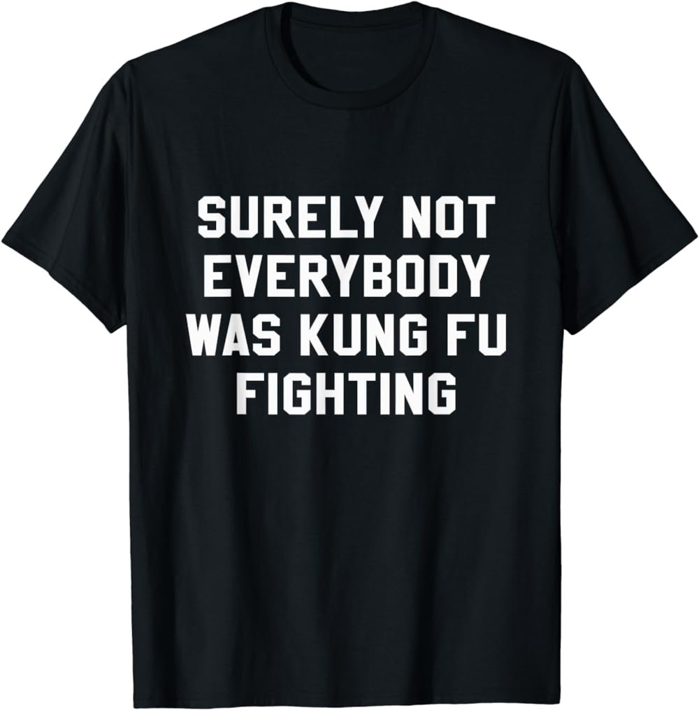 Surely Not Everybody Was Kung Fu Fighting Sarcastic T Shirt
