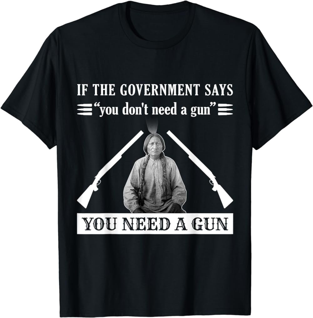 If The Government Says "You Don't Need A Gun" You Need A Gun T-Shirt