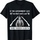 If The Government Says "You Don't Need A Gun" You Need A Gun T-Shirt