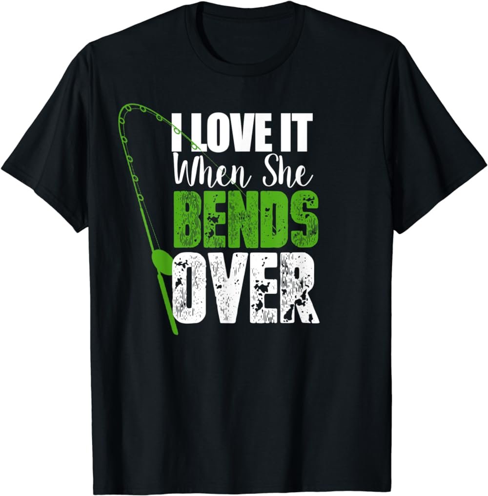 I Love It When She Bends Over Funny Fishing Gift T-Shirt