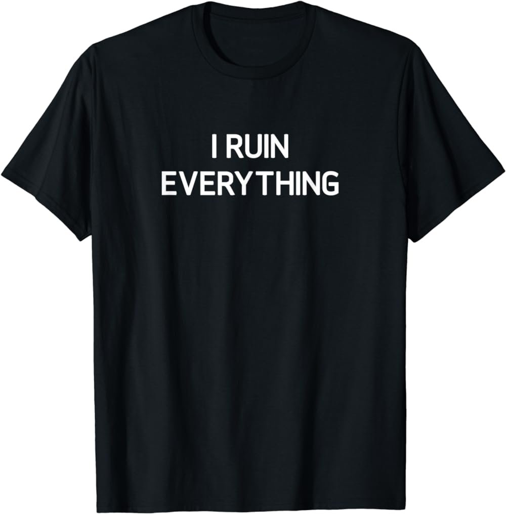 I Ruin Everything, Funny, Jokes, Sarcastic T-Shirt