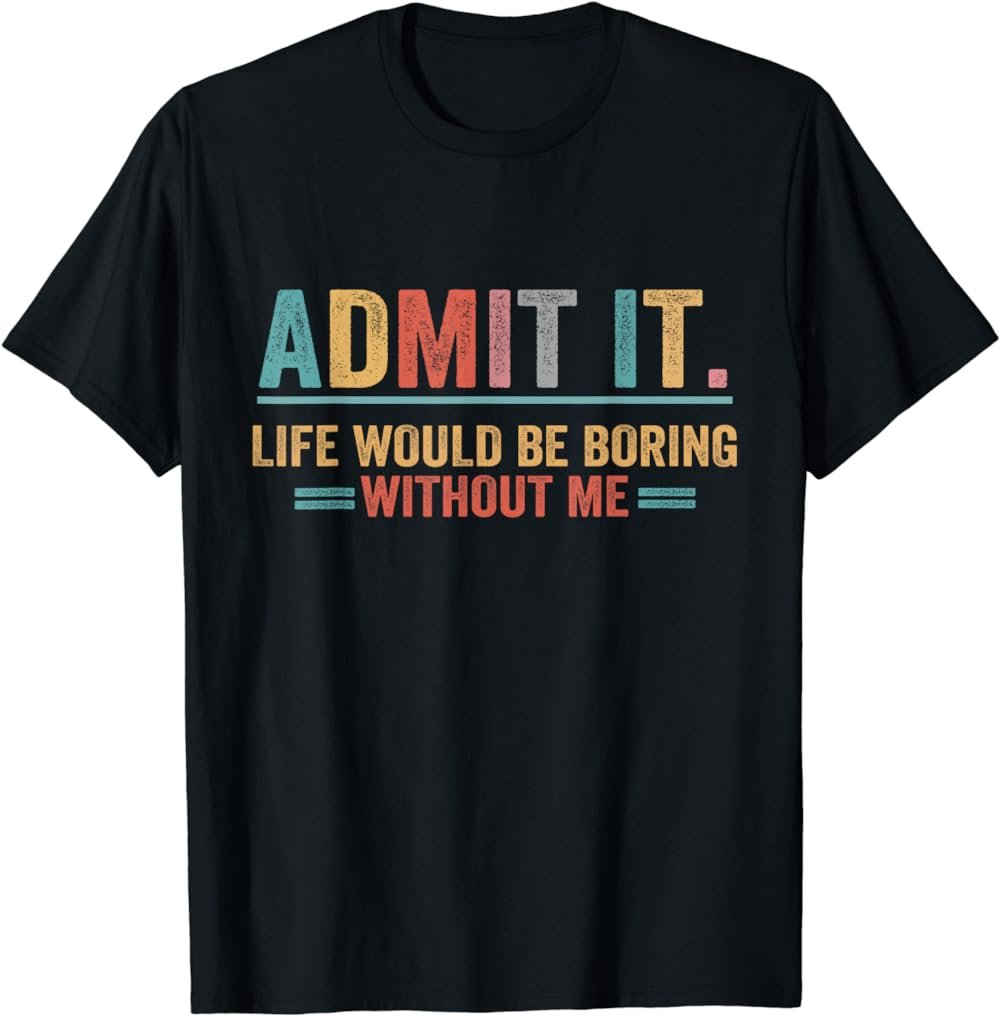 Admit It Life Would Be Boring Without Me T-Shirt
