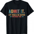 Admit It Life Would Be Boring Without Me T-Shirt