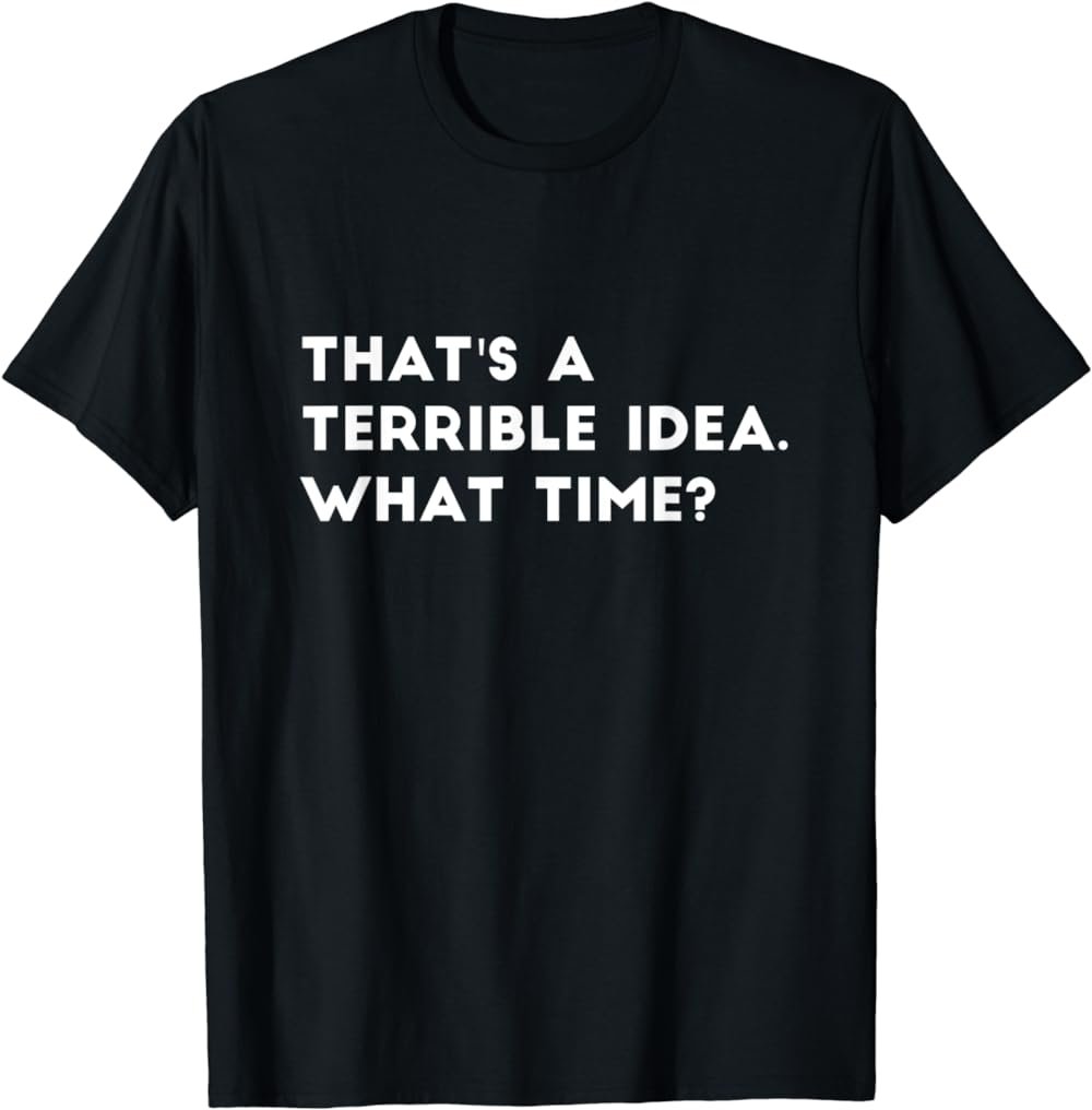 That's A Terrible Idea. What time? Funny T-Shirt