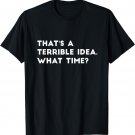 That's A Terrible Idea. What time? Funny T-Shirt