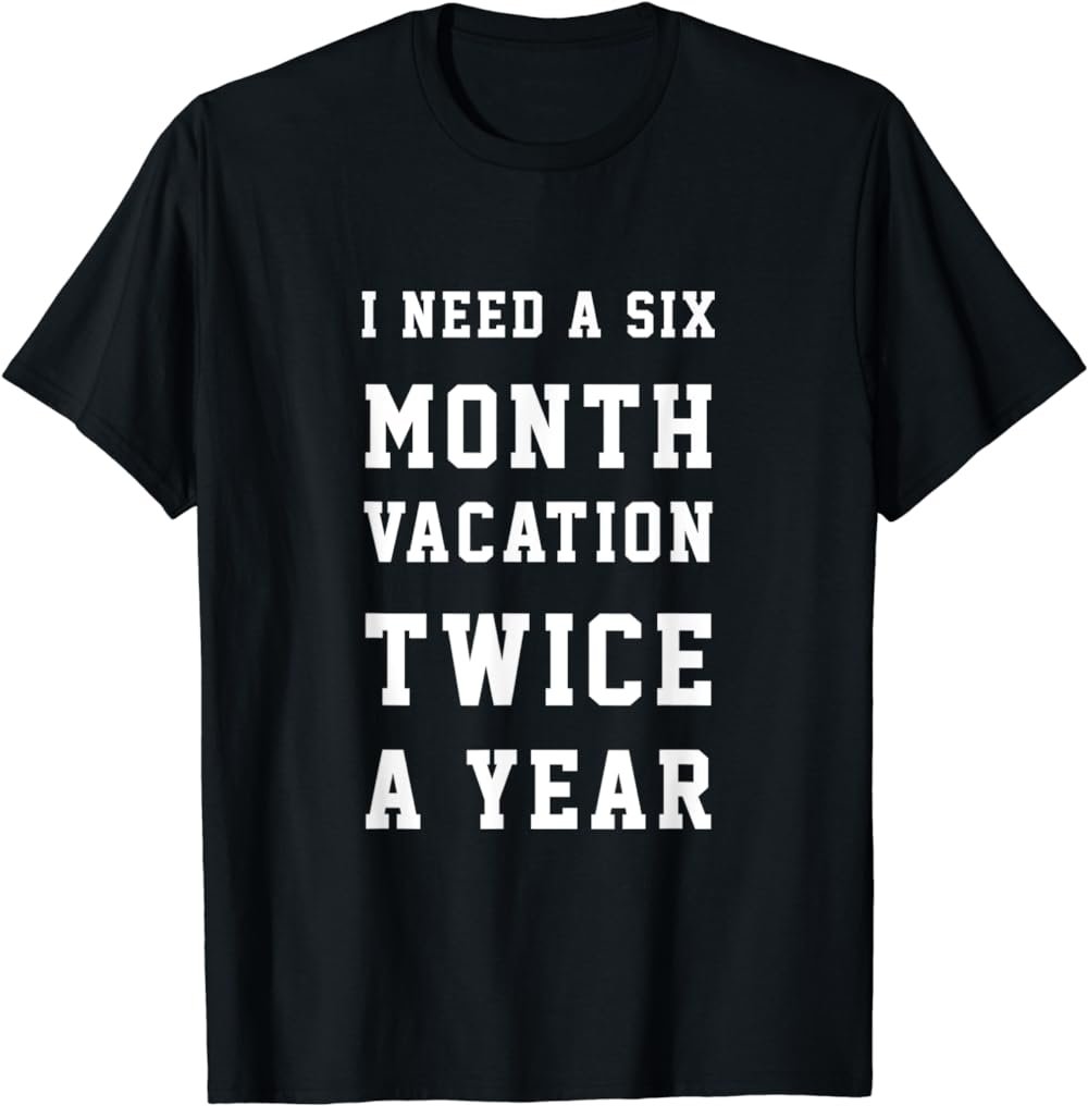 I Need A 6 Month Vacation Twice A Year Funny Saying T-Shirt T-Shirt