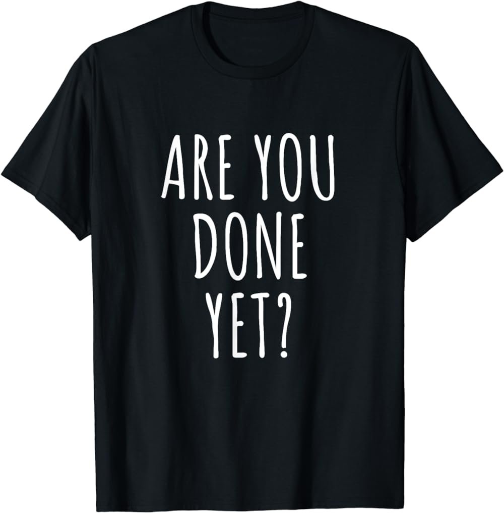 Are you done yet? - Funny joke saying t shirt