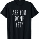 Are you done yet? - Funny joke saying t shirt