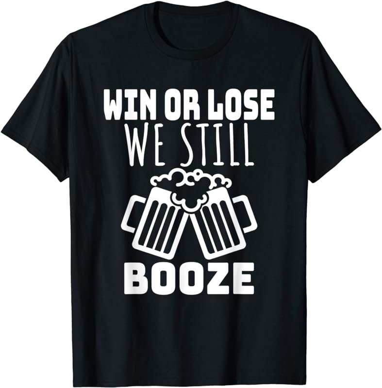 WIN OR LOSE WE STILL BOOZE T-Shirt. Funny Beer Joke Shirt