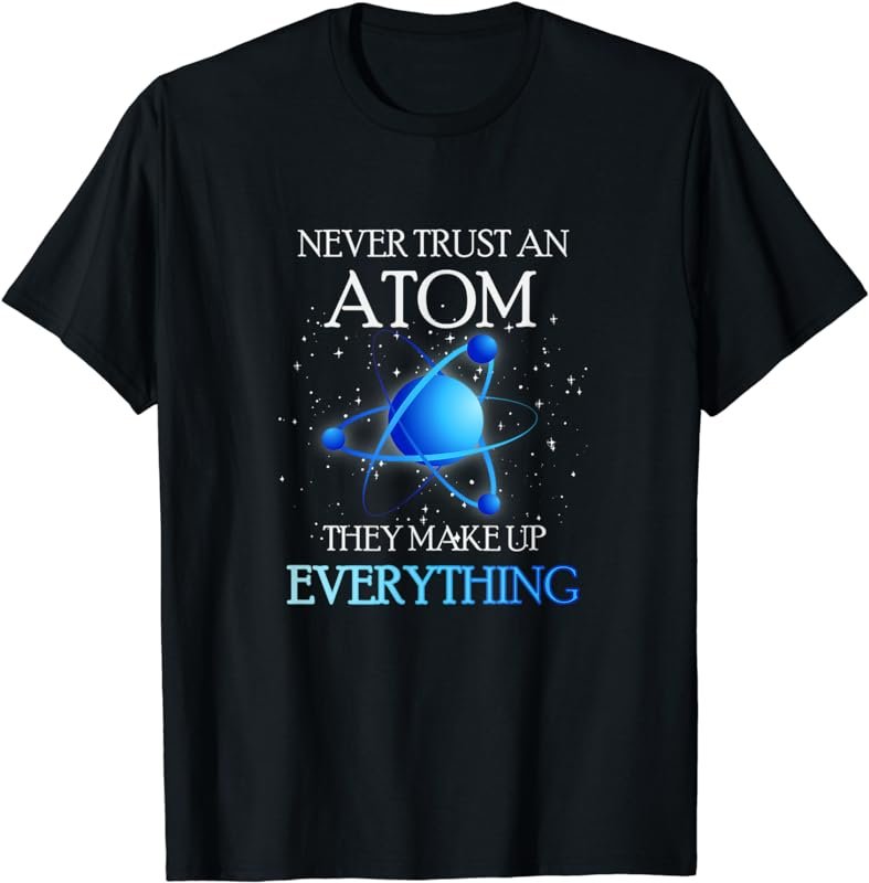 Never Trust An Atom They Make Up Everything Science Teacher T-Shirt