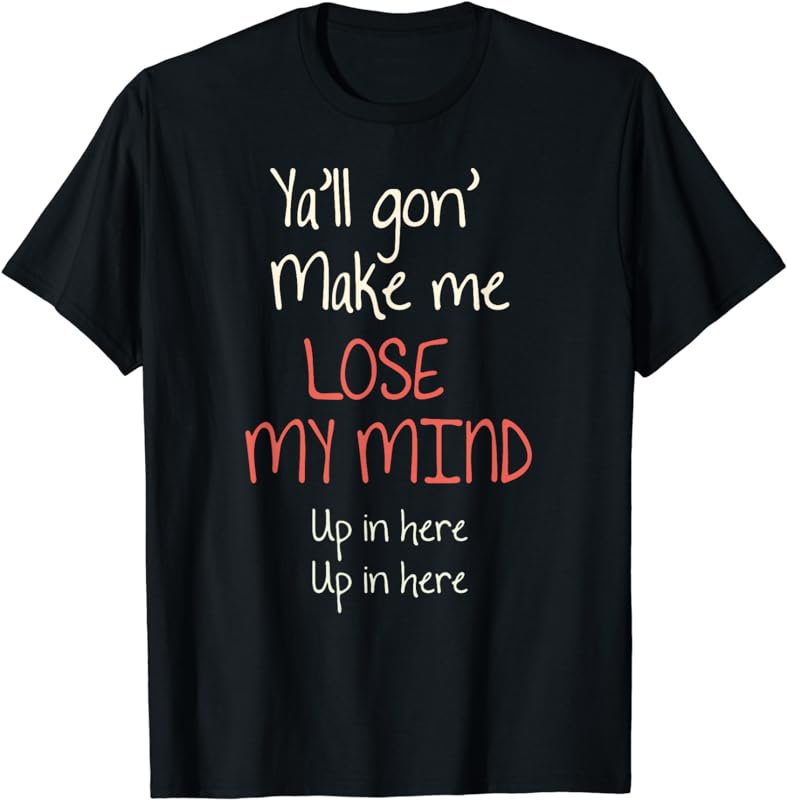 Yall Gon' Make Me LOSE MY MIND up in here Tshirt | you all T-Shirt