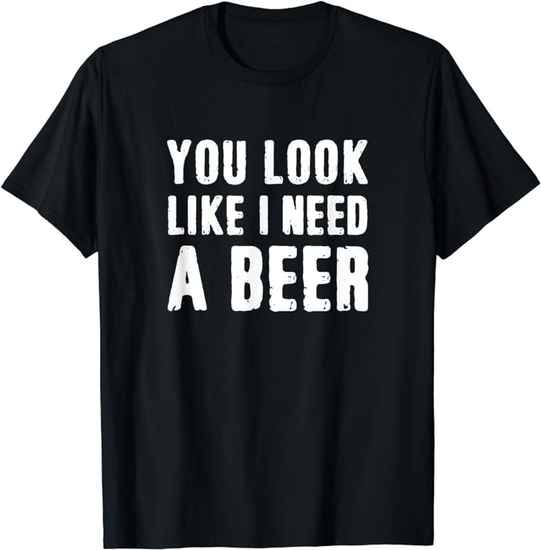 You Look Like I Need A Beer Funny T-Shirt