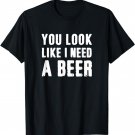 You Look Like I Need A Beer Funny T-Shirt