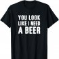 You Look Like I Need A Beer Funny T-Shirt