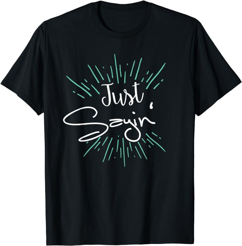 Just Sayin' T-Shirt