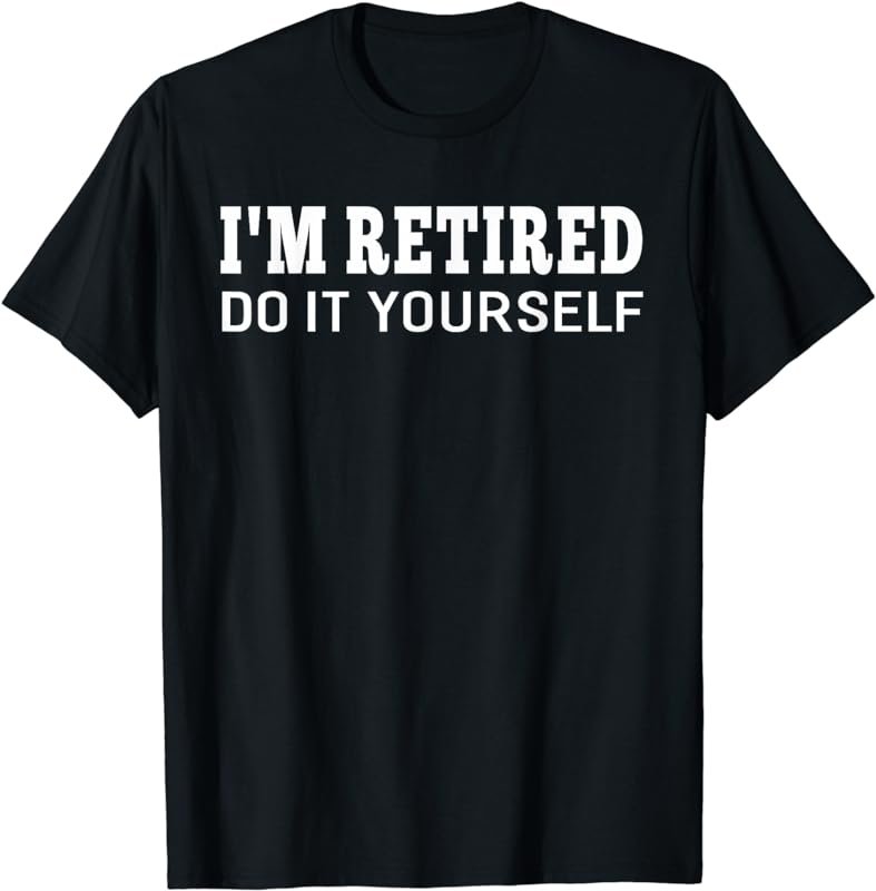 I'm Retired Do It Yourself Funny Sayings Retirement T-shirt