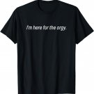 I'm Here For The Orgy T Shirt