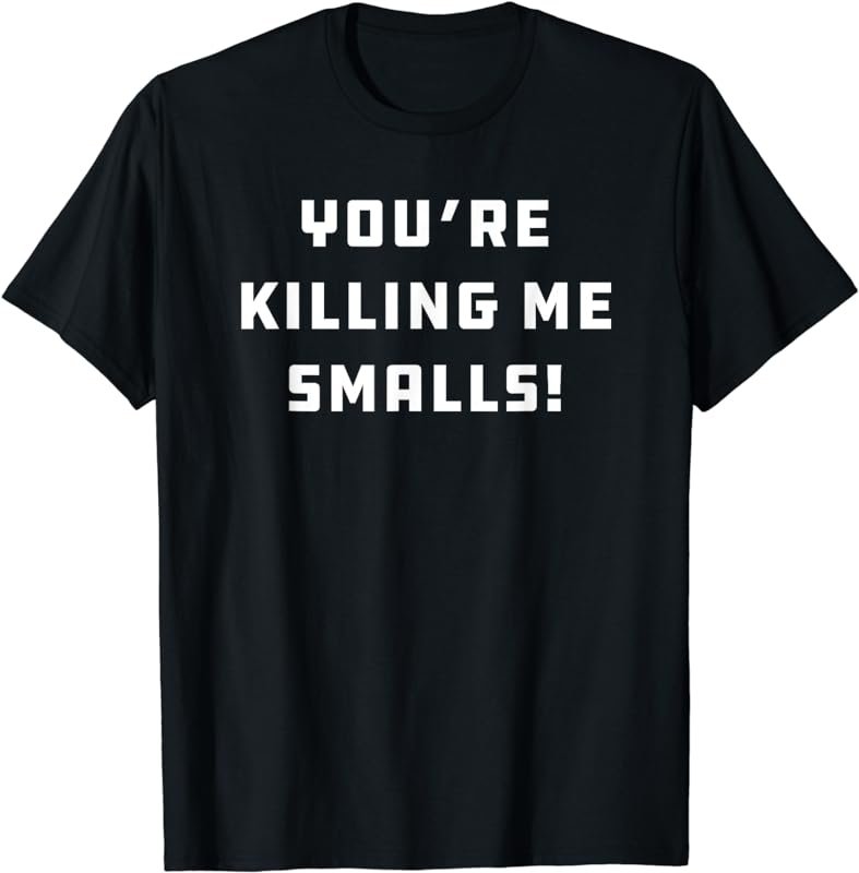 Youre Killin Killing Me Smalls T Shirt T Shirt