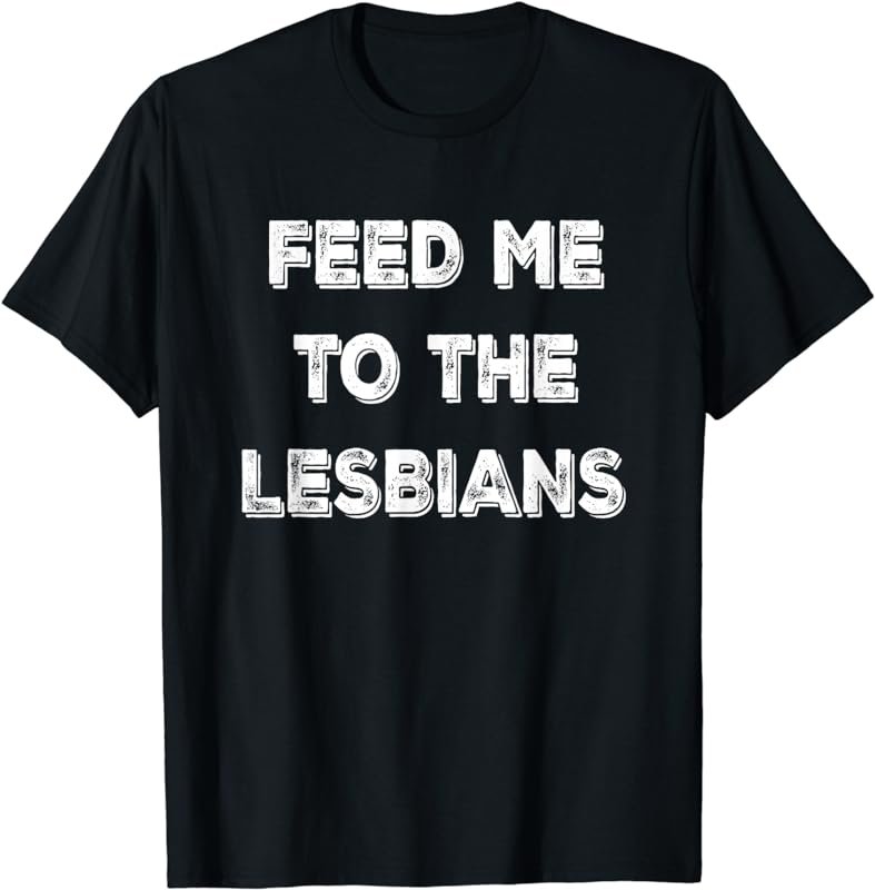 Feed Me To The Lesbians Funny T-Shirt