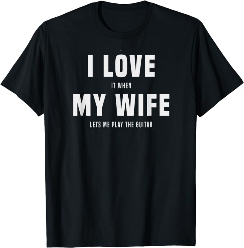 I love it, when my wife lets me play the guitar, gag t-shirt