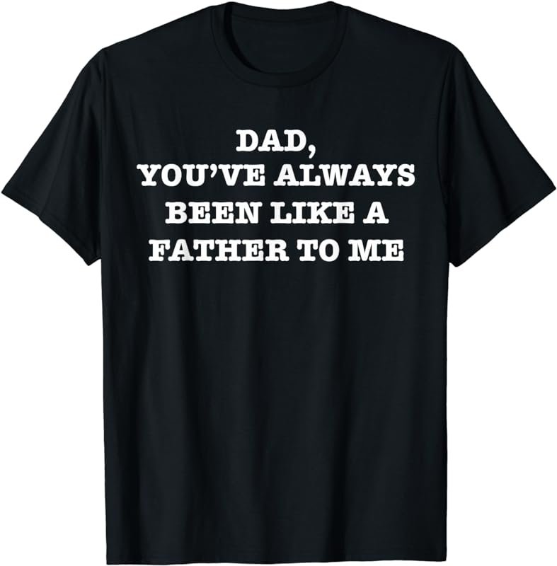 Dad, You've Always Been Like a Father to Me Funny T-Shirt