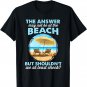 Funny Answer May Not Be At The Beach T-Shirt