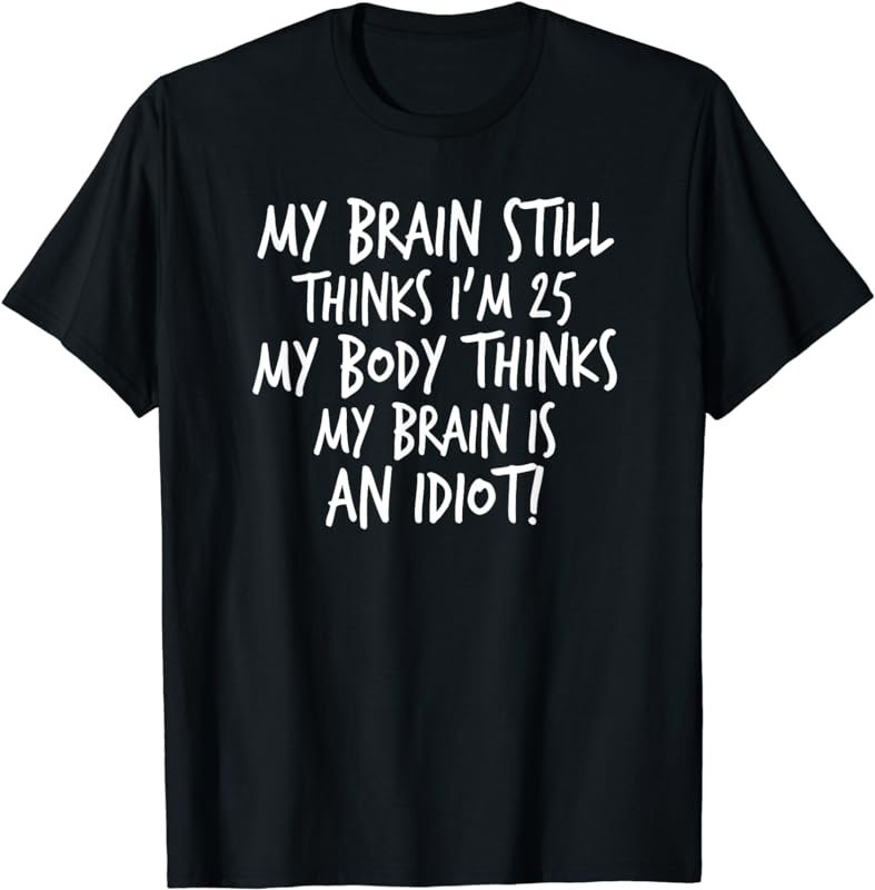 My Brain Still Thinks I'm 25, My Body Thinks..., By Yoray T-Shirt
