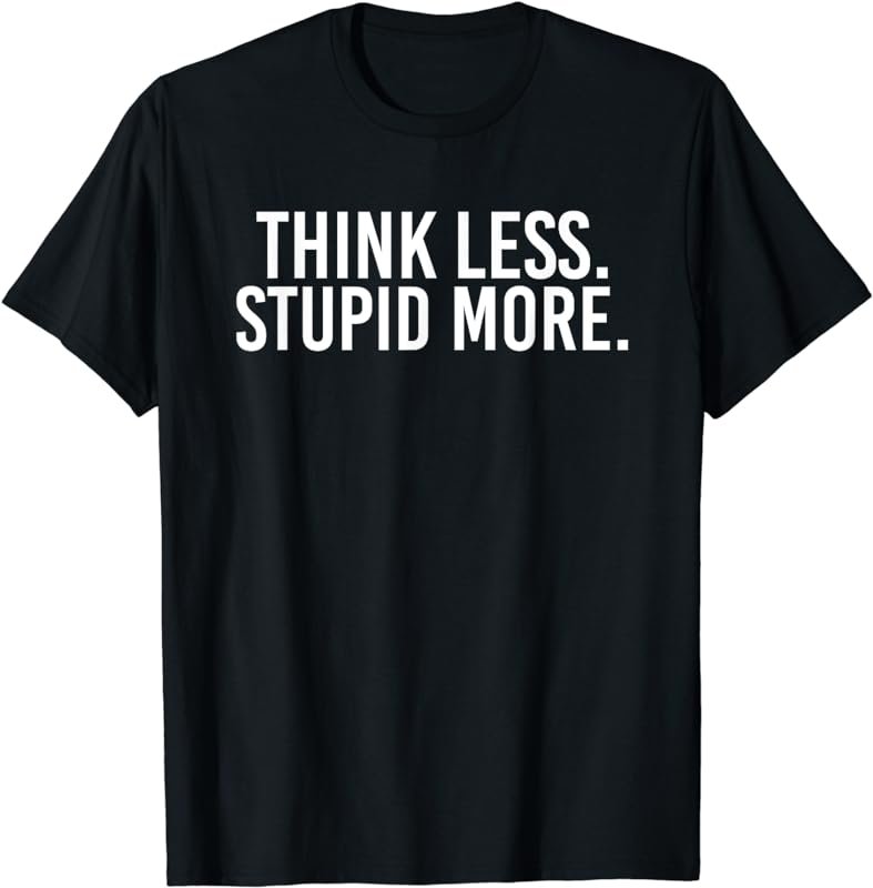 Think Less Stupid More T-Shirt